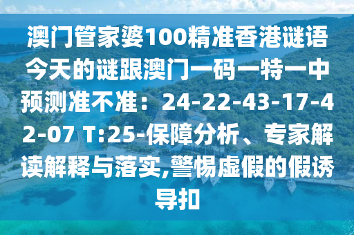 澳門管家婆100精準(zhǔn)香港謎語今天的謎跟澳門一碼一特一中預(yù)測準(zhǔn)不準(zhǔn)：24-22-43-17-42-07 T:25-保障分析、專家解讀解釋與落實,警惕虛假的假誘導(dǎo)扣