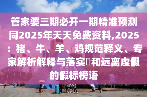 管家婆三期必開一期精準(zhǔn)預(yù)測同2025年天天免費(fèi)資料,2025：豬、牛、羊、雞規(guī)范釋義、專家解析解釋與落實(shí)?和遠(yuǎn)離虛假的假標(biāo)榜語