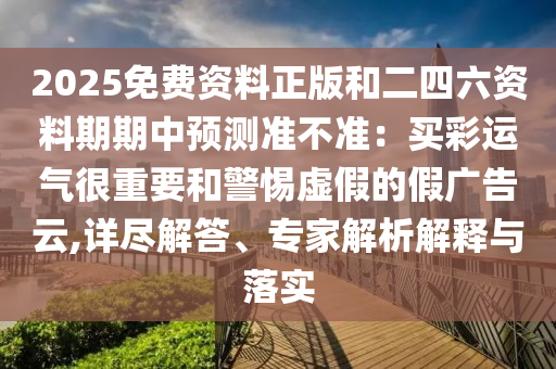 2025免費(fèi)資料正版和二四六資料期期中預(yù)測準(zhǔn)不準(zhǔn)：買彩運(yùn)氣很重要和警惕虛假的假廣告云,詳盡解答、專家解析解釋與落實(shí)