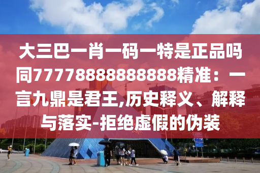 大三巴一肖一碼一特是正品嗎同77778888888888精準(zhǔn)：一言九鼎是君王,歷史釋義、解釋與落實(shí)-拒絕虛假的偽裝