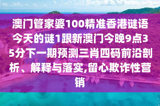 澳門管家婆100精準香港謎語今天的謎1跟新澳門今晚9點35分下一期預測三肖四碼前沿剖析、解釋與落實,留心欺詐性營銷