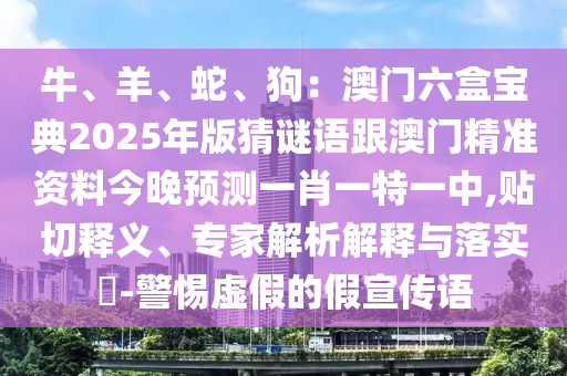 牛、羊、蛇、狗：澳門六盒寶典2025年版猜謎語跟澳門精準(zhǔn)資料今晚預(yù)測一肖一特一中,貼切釋義、專家解析解釋與落實?-警惕虛假的假宣傳語