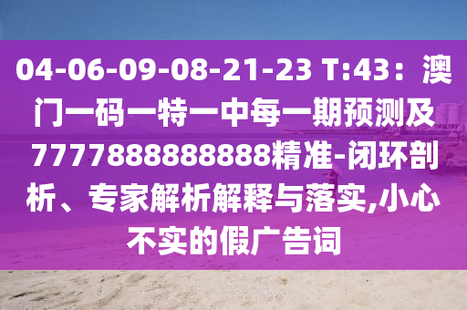 04-06-09-08-21-23 T:43：澳門一碼一特一中每一期預(yù)測及7777888888888精準(zhǔn)-閉環(huán)剖析、專家解析解釋與落實,小心不實的假廣告詞