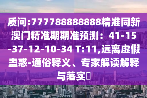 質(zhì)問:777788888888精準(zhǔn)同新澳門精準(zhǔn)期期準(zhǔn)預(yù)測：41-15-37-12-10-34 T:11,遠(yuǎn)離虛假蠱惑-通俗釋義、專家解讀解釋與落實?