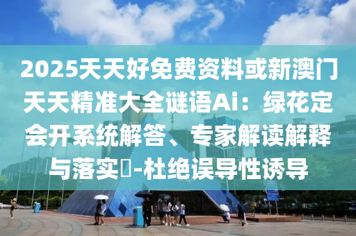 2025天天好免費資料或新澳門天天精準(zhǔn)大全謎語Ai：綠花定會開系統(tǒng)解答、專家解讀解釋與落實?-杜絕誤導(dǎo)性誘導(dǎo)