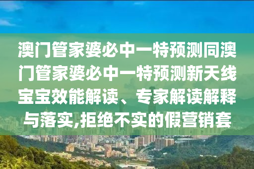 澳門管家婆必中一特預(yù)測同澳門管家婆必中一特預(yù)測新天線寶寶效能解讀、專家解讀解釋與落實,拒絕不實的假營銷套