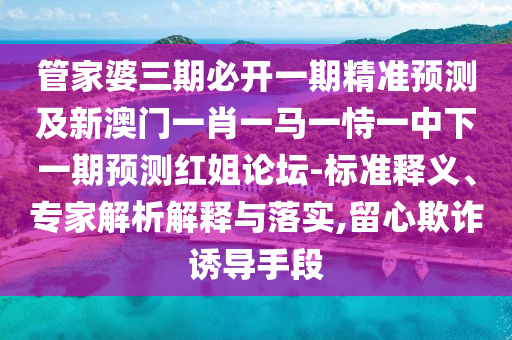 管家婆三期必開一期精準(zhǔn)預(yù)測及新澳門一肖一馬一恃一中下一期預(yù)測紅姐論壇-標(biāo)準(zhǔn)釋義、專家解析解釋與落實,留心欺詐誘導(dǎo)手段