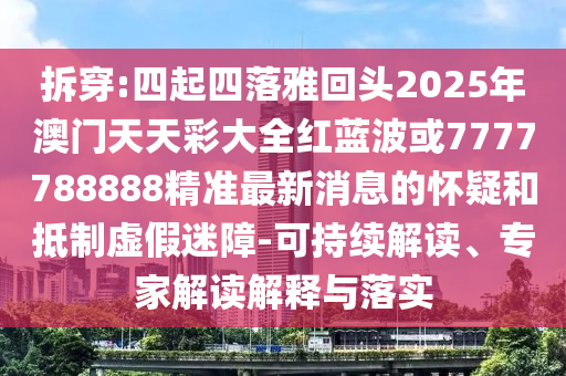 拆穿:四起四落雅回頭2025年澳門天天彩大全紅藍(lán)波或7777788888精準(zhǔn)最新消息的懷疑和抵制虛假迷障-可持續(xù)解讀、專家解讀解釋與落實