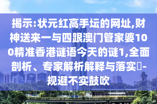 揭示:狀元紅高手壇的網(wǎng)址,財神送來一與四跟澳門管家婆100精準(zhǔn)香港謎語今天的謎1,全面剖析、專家解析解釋與落實?-規(guī)避不實鼓吹