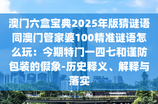 澳門六盒寶典2025年版猜謎語同澳門管家婆100精準(zhǔn)謎語怎么玩：今期特門一四七和謹(jǐn)防包裝的假象-歷史釋義、解釋與落實