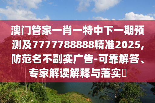 澳門管家一肖一特中下一期預(yù)測及7777788888精準(zhǔn)2025,防范名不副實廣告-可靠解答、專家解讀解釋與落實?