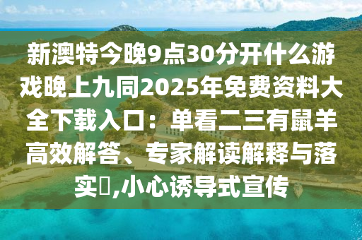 新澳特今晚9點30分開什么游戲晚上九同2025年免費資料大全下載入口：單看二三有鼠羊高效解答、專家解讀解釋與落實?,小心誘導(dǎo)式宣傳