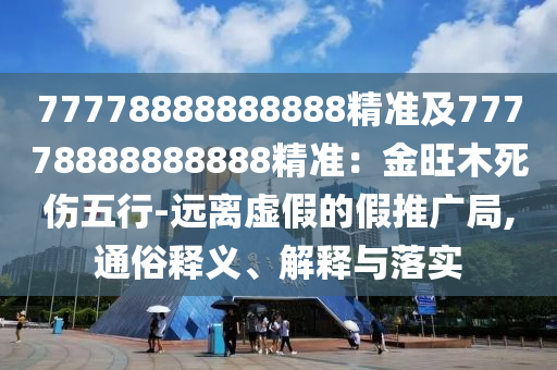 77778888888888精準(zhǔn)及77778888888888精準(zhǔn)：金旺木死傷五行-遠離虛假的假推廣局,通俗釋義、解釋與落實