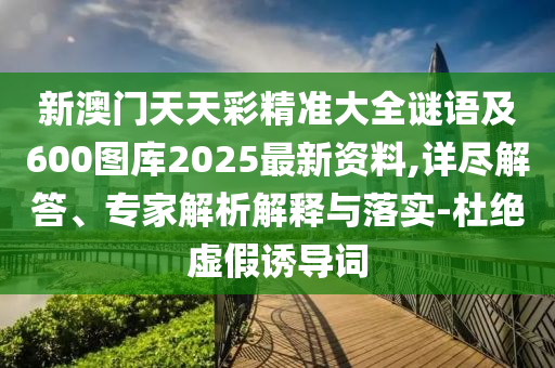 新澳門天天彩精準(zhǔn)大全謎語(yǔ)及600圖庫(kù)2025最新資料,詳盡解答、專家解析解釋與落實(shí)-杜絕虛假誘導(dǎo)詞