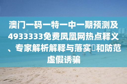 澳門一碼一特一中一期預(yù)測及4933333免費鳳凰網(wǎng)熱點釋義、專家解析解釋與落實?和防范虛假誘騙