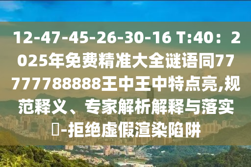 12-47-45-26-30-16 T:40：2025年免費精準(zhǔn)大全謎語同77777788888王中王中特點亮,規(guī)范釋義、專家解析解釋與落實?-拒絕虛假渲染陷阱