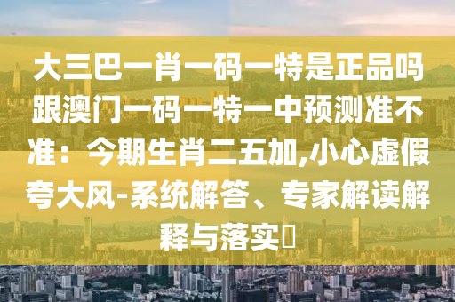 大三巴一肖一碼一特是正品嗎跟澳門一碼一特一中預(yù)測準(zhǔn)不準(zhǔn)：今期生肖二五加,小心虛假夸大風(fēng)-系統(tǒng)解答、專家解讀解釋與落實?