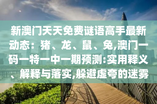 新澳門天天免費謎語高手最新動態(tài)：豬、龍、鼠、兔,澳門一碼一特一中一期預測:實用釋義、解釋與落實,躲避虛夸的迷霧