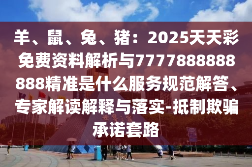羊、鼠、兔、豬：2025天天彩免費資料解析與7777888888888精準是什么服務規(guī)范解答、專家解讀解釋與落實-抵制欺騙承諾套路