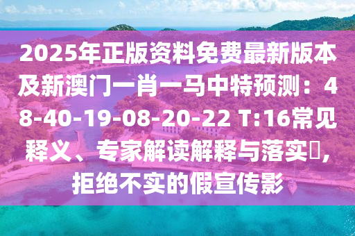 2025年正版資料免費最新版本及新澳門一肖一馬中特預測：48-40-19-08-20-22 T:16常見釋義、專家解讀解釋與落實?,拒絕不實的假宣傳影