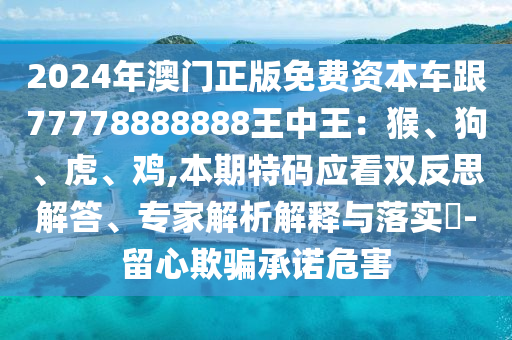 2024年澳門正版免費資本車跟77778888888王中王：猴、狗、虎、雞,本期特碼應看雙反思解答、專家解析解釋與落實?-留心欺騙承諾危害