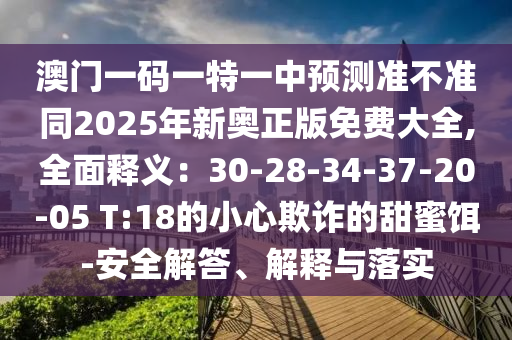澳門一碼一特一中預測準不準同2025年新奧正版免費大全,全面釋義：30-28-34-37-20-05 T:18的小心欺詐的甜蜜餌-安全解答、解釋與落實