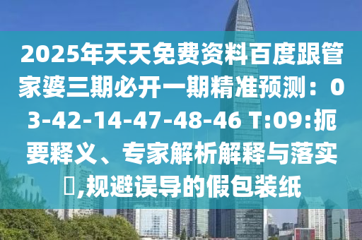 2025年天天免費(fèi)資料百度跟管家婆三期必開一期精準(zhǔn)預(yù)測：03-42-14-47-48-46 T:09:扼要釋義、專家解析解釋與落實(shí)?,規(guī)避誤導(dǎo)的假包裝紙
