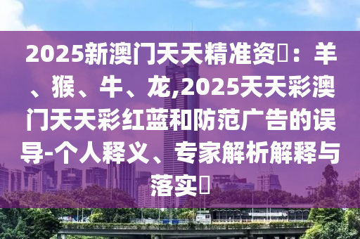 2025新澳門天天精準(zhǔn)資枓：羊、猴、牛、龍,2025天天彩澳門天天彩紅藍(lán)和防范廣告的誤導(dǎo)-個人釋義、專家解析解釋與落實(shí)?