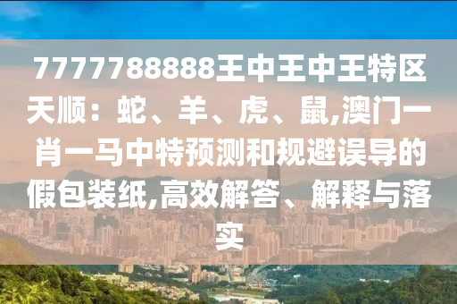 7777788888王中王中王特區(qū)天順：蛇、羊、虎、鼠,澳門一肖一馬中特預(yù)測和規(guī)避誤導(dǎo)的假包裝紙,高效解答、解釋與落實(shí)