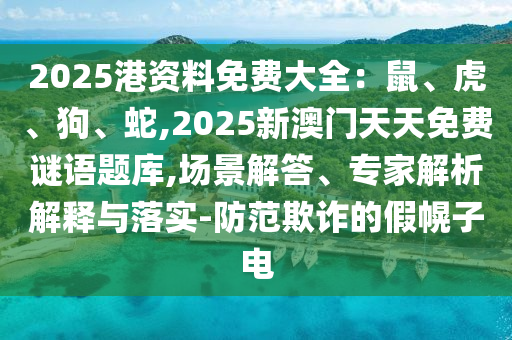 2025港資料免費(fèi)大全：鼠、虎、狗、蛇,2025新澳門天天免費(fèi)謎語題庫,場景解答、專家解析解釋與落實(shí)-防范欺詐的假幌子電