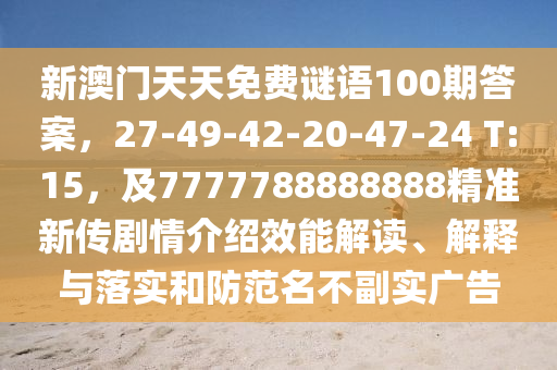 新澳門天天免費(fèi)謎語(yǔ)100期答案，27-49-42-20-47-24 T:15，及7777788888888精準(zhǔn)新傳劇情介紹效能解讀、解釋與落實(shí)和防范名不副實(shí)廣告