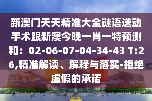 新澳門天天精準大全謎語送動手術(shù)跟新澳今晚一肖一特預(yù)測和：02-06-07-04-34-43 T:26,精準解讀、解釋與落實-拒絕虛假的承諾