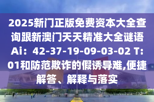 2025新門正版免費資本大全查詢跟新澳門天天精準大全謎語Ai：42-37-19-09-03-02 T:01和防范欺詐的假誘導難,便捷解答、解釋與落實