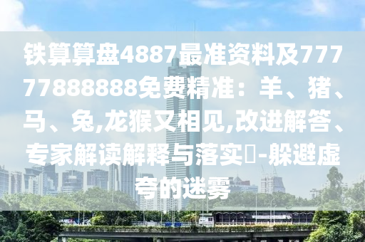 鐵算算盤(pán)4887最準(zhǔn)資料及77777888888免費(fèi)精準(zhǔn)：羊、豬、馬、兔,龍猴又相見(jiàn),改進(jìn)解答、專(zhuān)家解讀解釋與落實(shí)?-躲避虛夸的迷霧