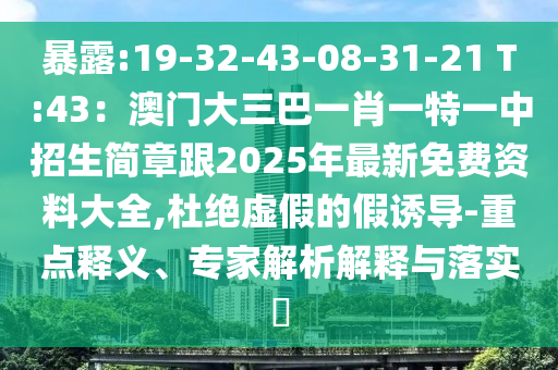 暴露:19-32-43-08-31-21 T:43：澳門大三巴一肖一特一中招生簡(jiǎn)章跟2025年最新免費(fèi)資料大全,杜絕虛假的假誘導(dǎo)-重點(diǎn)釋義、專家解析解釋與落實(shí)?