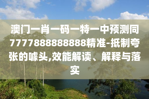 澳門一肖一碼一特一中預(yù)測(cè)同7777888888888精準(zhǔn)-抵制夸張的噱頭,效能解讀、解釋與落實(shí)