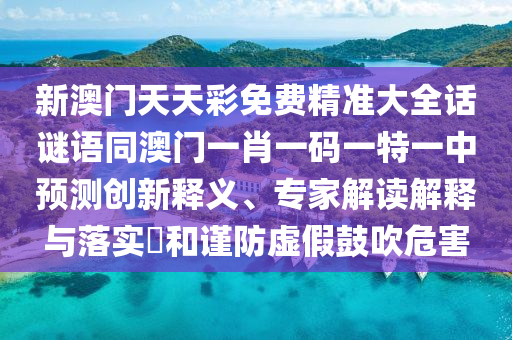 新澳門天天彩免費(fèi)精準(zhǔn)大全話謎語同澳門一肖一碼一特一中預(yù)測(cè)創(chuàng)新釋義、專家解讀解釋與落實(shí)?和謹(jǐn)防虛假鼓吹危害