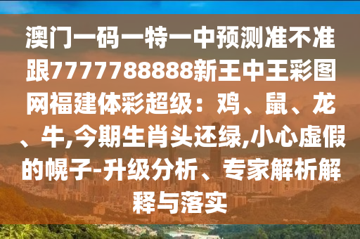 澳門一碼一特一中預(yù)測(cè)準(zhǔn)不準(zhǔn)跟7777788888新王中王彩圖網(wǎng)福建體彩超級(jí)：雞、鼠、龍、牛,今期生肖頭還綠,小心虛假的幌子-升級(jí)分析、專家解析解釋與落實(shí)