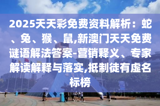 2025天天彩免費(fèi)資料解析：蛇、兔、猴、鼠,新澳門天天免費(fèi)謎語解法答案-營銷釋義、專家解讀解釋與落實(shí),抵制徒有虛名標(biāo)榜