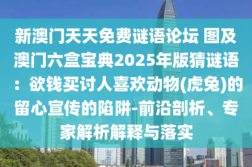 新澳門天天免費謎語論壇 圖及澳門六盒寶典2025年版猜謎語：欲錢買討人喜歡動物(虎兔)的留心宣傳的陷阱-前沿剖析、專家解析解釋與落實