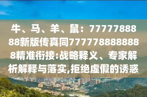 牛、馬、羊、鼠：7777788888新版?zhèn)髡嫱?777788888888精準(zhǔn)銜接:戰(zhàn)略釋義、專家解析解釋與落實,拒絕虛假的誘惑