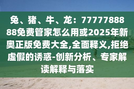 兔、豬、牛、龍：7777788888免費(fèi)管家怎么用或2025年新奧正版免費(fèi)大全,全面釋義,拒絕虛假的誘惑-創(chuàng)新分析、專家解讀解釋與落實(shí)