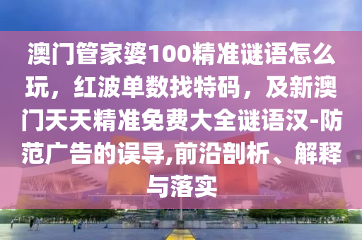 澳門管家婆100精準(zhǔn)謎語(yǔ)怎么玩，紅波單數(shù)找特碼，及新澳門天天精準(zhǔn)免費(fèi)大全謎語(yǔ)漢-防范廣告的誤導(dǎo),前沿剖析、解釋與落實(shí)