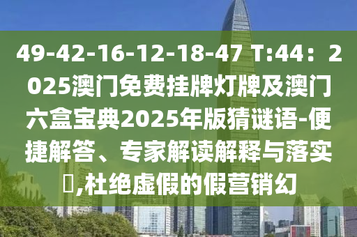 49-42-16-12-18-47 T:44：2025澳門免費(fèi)掛牌燈牌及澳門六盒寶典2025年版猜謎語(yǔ)-便捷解答、專家解讀解釋與落實(shí)?,杜絕虛假的假營(yíng)銷幻