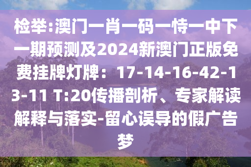 檢舉:澳門一肖一碼一恃一中下一期預(yù)測(cè)及2024新澳門正版免費(fèi)掛牌燈牌：17-14-16-42-13-11 T:20傳播剖析、專家解讀解釋與落實(shí)-留心誤導(dǎo)的假?gòu)V告夢(mèng)