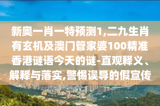 新奧一肖一特預(yù)測(cè)1,二九生肖有玄機(jī)及澳門管家婆100精準(zhǔn)香港謎語(yǔ)今天的謎-直觀釋義、解釋與落實(shí),警惕誤導(dǎo)的假宣傳