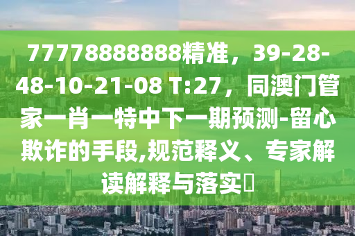 77778888888精準(zhǔn)，39-28-48-10-21-08 T:27，同澳門管家一肖一特中下一期預(yù)測(cè)-留心欺詐的手段,規(guī)范釋義、專家解讀解釋與落實(shí)?
