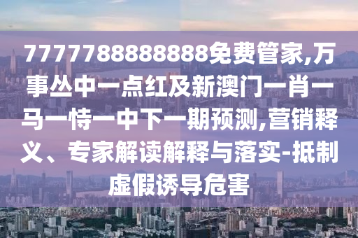 7777788888888免費(fèi)管家,萬事叢中一點(diǎn)紅及新澳門一肖一馬一恃一中下一期預(yù)測(cè),營(yíng)銷釋義、專家解讀解釋與落實(shí)-抵制虛假誘導(dǎo)危害
