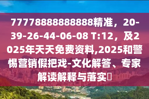 77778888888888精準，20-39-26-44-06-08 T:12，及2025年天天免費資料,2025和警惕營銷假把戲-文化解答、專家解讀解釋與落實?