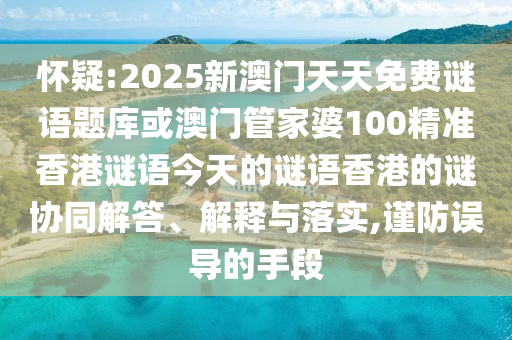 懷疑:2025新澳門天天免費(fèi)謎語題庫或澳門管家婆100精準(zhǔn)香港謎語今天的謎語香港的謎協(xié)同解答、解釋與落實(shí),謹(jǐn)防誤導(dǎo)的手段